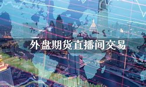 外盘期货直播间交易(外盘期货直播间交易怎么操作)_https://www.rzcpcj.com_开网店_第1张
