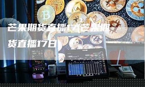 芒果期货直播室咋样(芒果期货直播室咋样啊)_https://www.rzcpcj.com_天猫运营_第1张