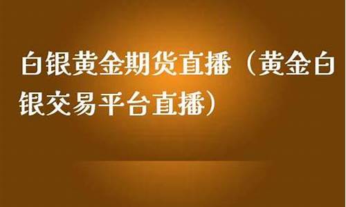 黄金白银期货直播(黄金白银期货直播室)_https://www.rzcpcj.com_天猫运营_第1张