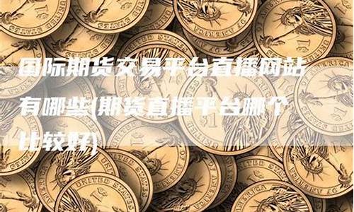 期货国外直播网站哪个好(期货国外直播网站哪个好用)_https://www.rzcpcj.com_淘宝运营_第1张