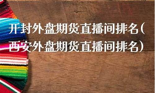 西安外盘期货直播间排名(西安外盘期货直播间排名榜)_https://www.rzcpcj.com_天猫运营_第1张