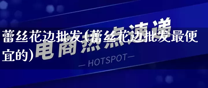 蕾丝花边批发(蕾丝花边批发最便宜的)_https://www.rzcpcj.com_天猫运营_第1张