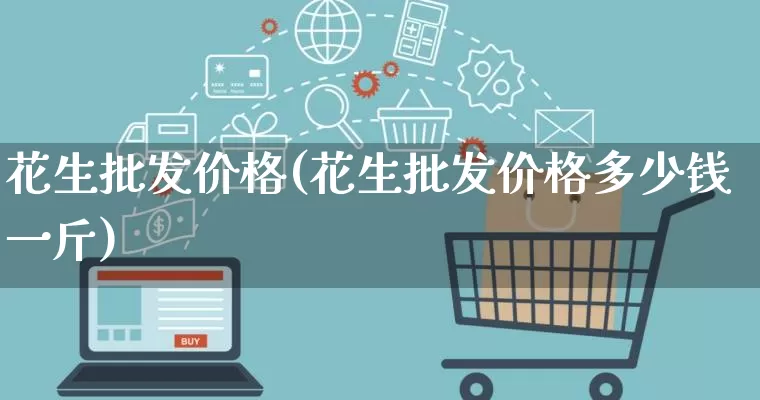 花生批发价格(花生批发价格多少钱一斤)_https://www.rzcpcj.com_开网店_第1张