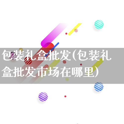 包装礼盒批发(包装礼盒批发市场在哪里)_https://www.rzcpcj.com_淘宝运营_第1张