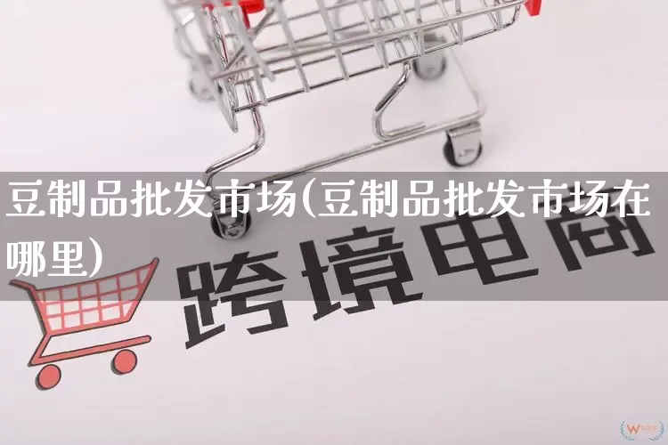 豆制品批发市场(豆制品批发市场在哪里)_https://www.rzcpcj.com_代运营_第1张