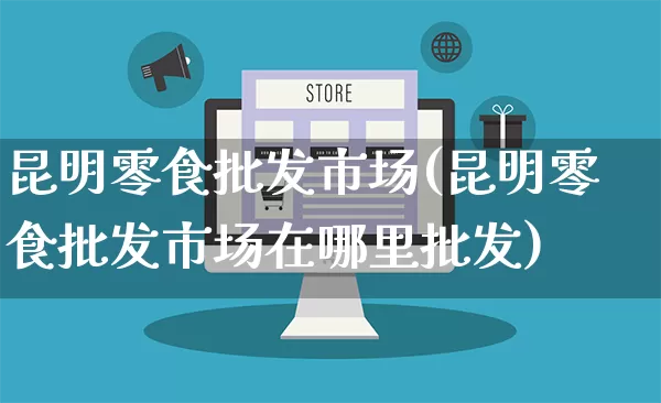 昆明零食批发市场(昆明零食批发市场在哪里批发)_https://www.rzcpcj.com_直通车_第1张