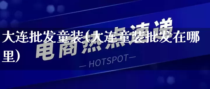 大连批发童装(大连童装批发在哪里)_https://www.rzcpcj.com_抖音快手_第1张