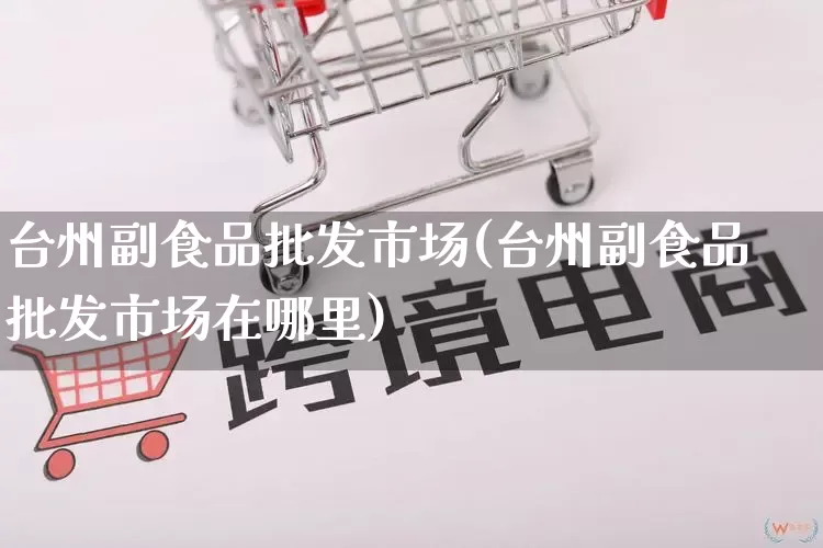 台州副食品批发市场(台州副食品批发市场在哪里)_https://www.rzcpcj.com_代运营_第1张