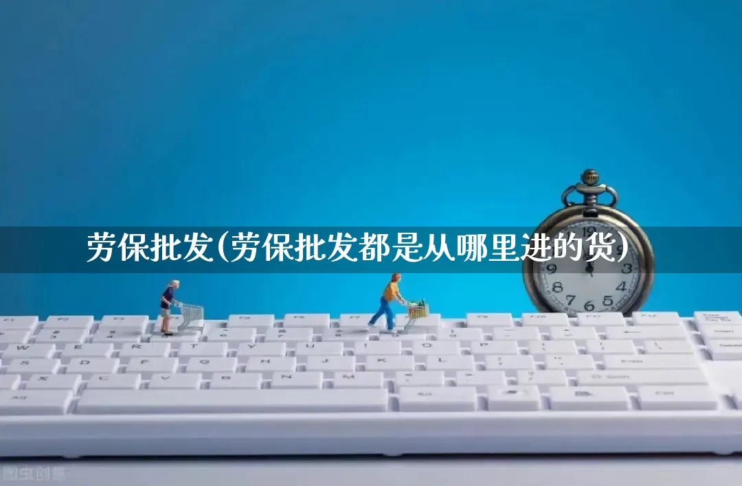 劳保批发(劳保批发都是从哪里进的货)_https://www.rzcpcj.com_开网店_第1张