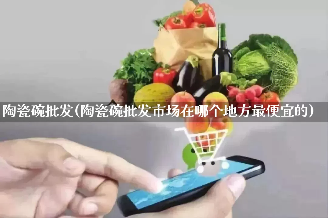 陶瓷碗批发(陶瓷碗批发市场在哪个地方最便宜的)_https://www.rzcpcj.com_开网店_第1张