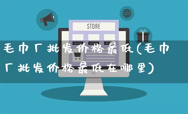 毛巾厂批发价格最低(毛巾厂批发价格最低在哪里)_https://www.rzcpcj.com_代运营_第1张