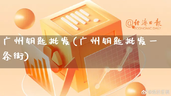 广州钥匙批发(广州钥匙批发一条街)_https://www.rzcpcj.com_代运营_第1张