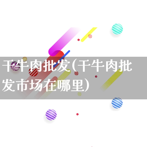 干牛肉批发(干牛肉批发市场在哪里)_https://www.rzcpcj.com_淘宝运营_第1张