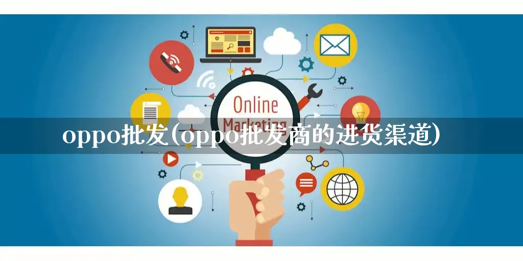 oppo批发(oppo批发商的进货渠道)_https://www.rzcpcj.com_开网店_第1张