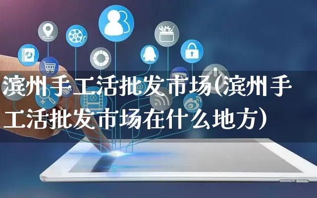 滨州手工活批发市场(滨州手工活批发市场在什么地方)_https://www.rzcpcj.com_抖音快手_第1张
