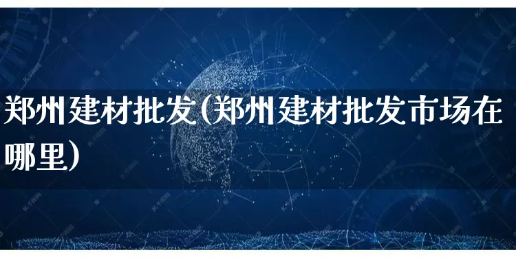 郑州建材批发(郑州建材批发市场在哪里)_https://www.rzcpcj.com_淘宝运营_第1张