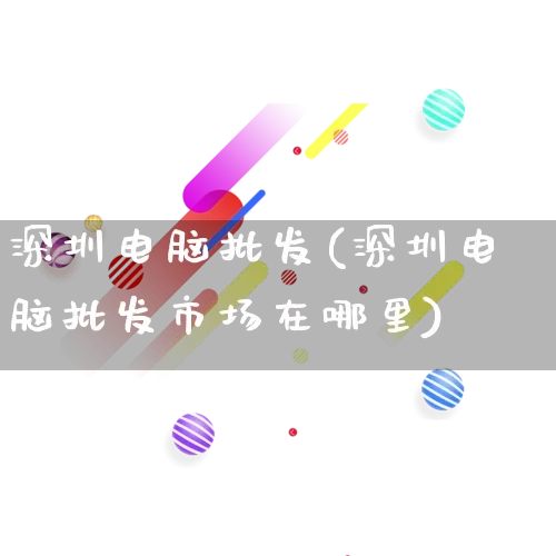 深圳电脑批发(深圳电脑批发市场在哪里)_https://www.rzcpcj.com_淘宝运营_第1张