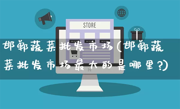 邯郸蔬菜批发市场(邯郸蔬菜批发市场最大的是哪里?)_https://www.rzcpcj.com_抖音快手_第1张