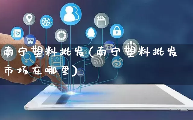 南宁塑料批发(南宁塑料批发市场在哪里)_https://www.rzcpcj.com_天猫运营_第1张