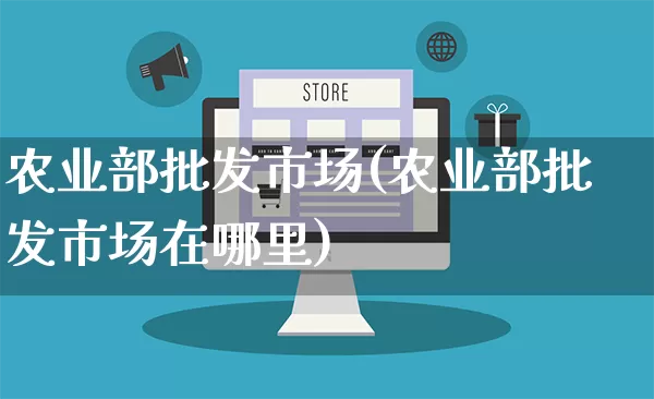 农业部批发市场(农业部批发市场在哪里)_https://www.rzcpcj.com_直通车_第1张