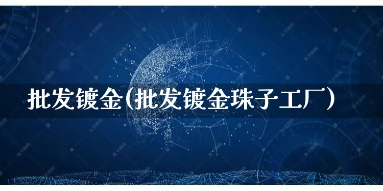 批发镀金(批发镀金珠子工厂)_https://www.rzcpcj.com_淘宝运营_第1张