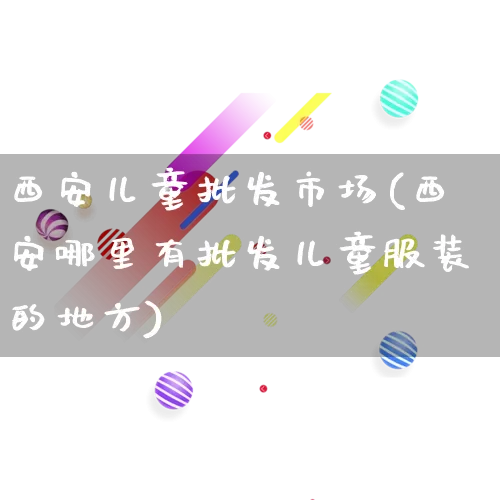 西安儿童批发市场(西安哪里有批发儿童服装的地方)_https://www.rzcpcj.com_代运营_第1张