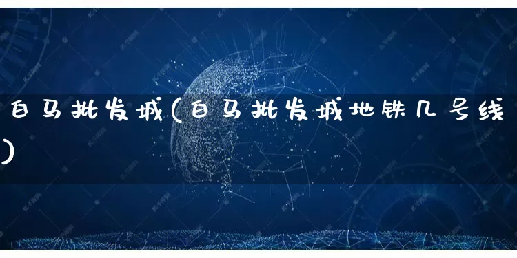 白马批发城(白马批发城地铁几号线)_https://www.rzcpcj.com_抖音快手_第1张