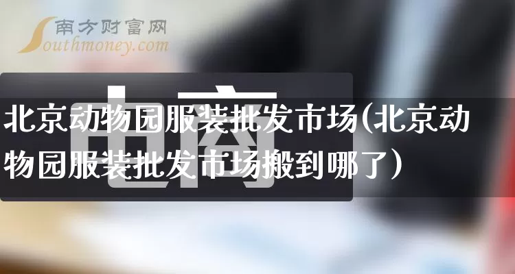 北京动物园服装批发市场(北京动物园服装批发市场搬到哪了)_https://www.rzcpcj.com_直通车_第1张