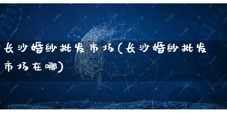 长沙婚纱批发市场(长沙婚纱批发市场在哪)_https://www.rzcpcj.com_直通车_第1张