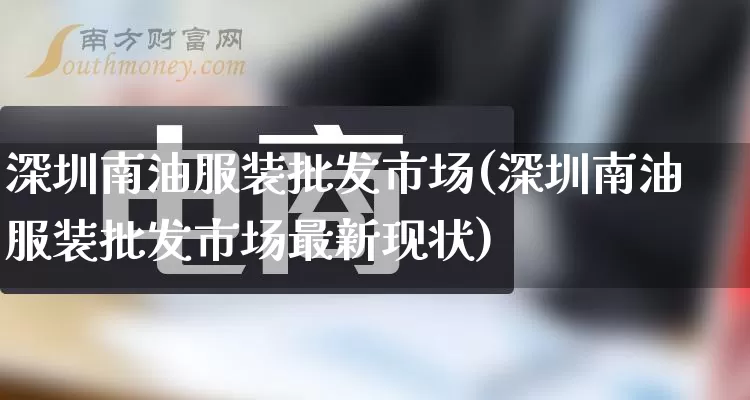 深圳南油服装批发市场(深圳南油服装批发市场最新现状)_https://www.rzcpcj.com_直通车_第1张