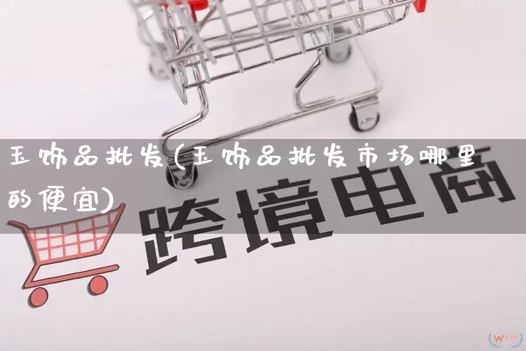 玉饰品批发(玉饰品批发市场哪里的便宜)_https://www.rzcpcj.com_开网店_第1张