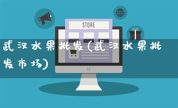武汉水果批发(武汉水果批发市场)_https://www.rzcpcj.com_天猫运营_第1张