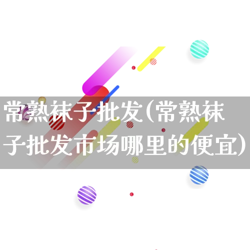 常熟袜子批发(常熟袜子批发市场哪里的便宜)_https://www.rzcpcj.com_抖音快手_第1张