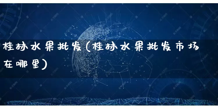 桂林水果批发(桂林水果批发市场在哪里)_https://www.rzcpcj.com_抖音快手_第1张