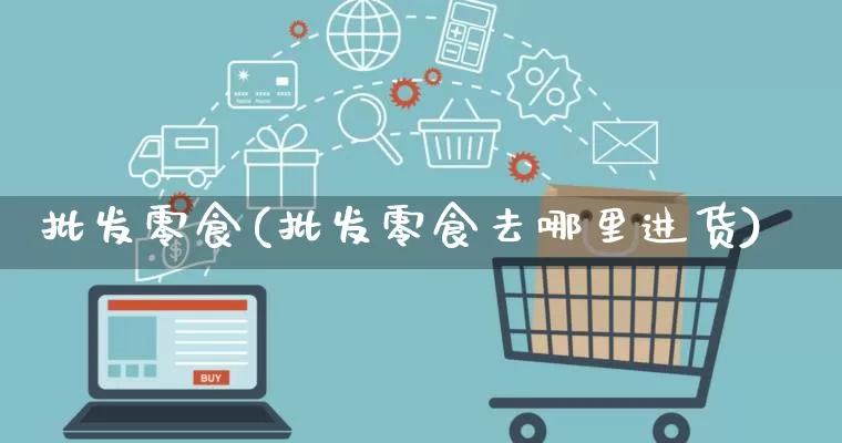 批发零食(批发零食去哪里进货)_https://www.rzcpcj.com_代运营_第1张