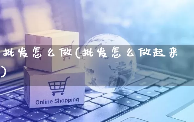 批发怎么做(批发怎么做起来)_https://www.rzcpcj.com_淘宝运营_第1张