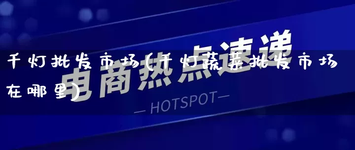 千灯批发市场(千灯蔬菜批发市场在哪里)_https://www.rzcpcj.com_开网店_第1张