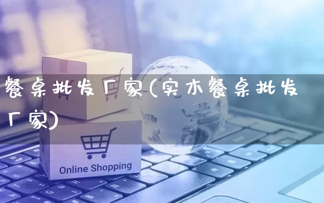 餐桌批发厂家(实木餐桌批发厂家)_https://www.rzcpcj.com_直通车_第1张