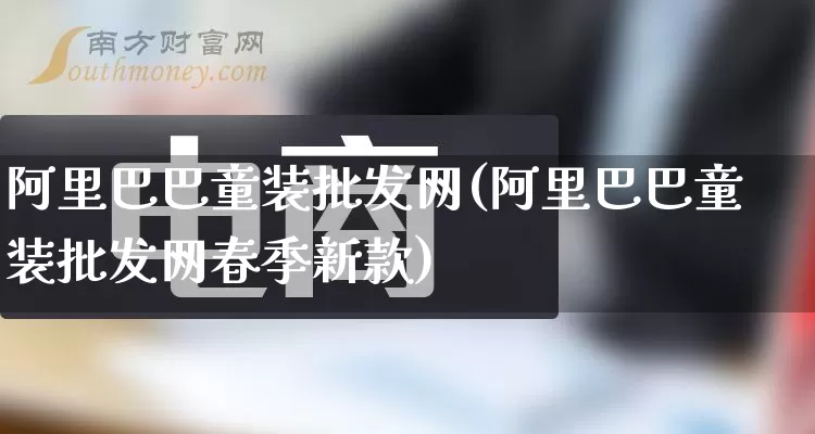 阿里巴巴童装批发网(阿里巴巴童装批发网春季新款)_https://www.rzcpcj.com_抖音快手_第1张