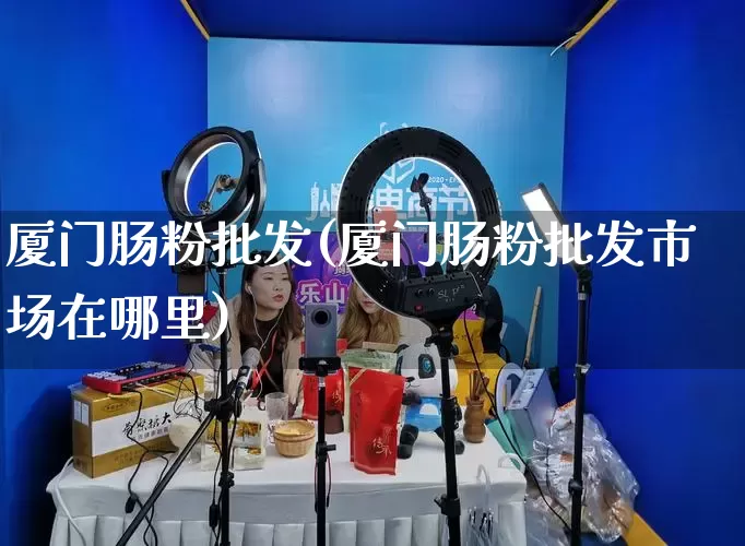 厦门肠粉批发(厦门肠粉批发市场在哪里)_https://www.rzcpcj.com_抖音快手_第1张