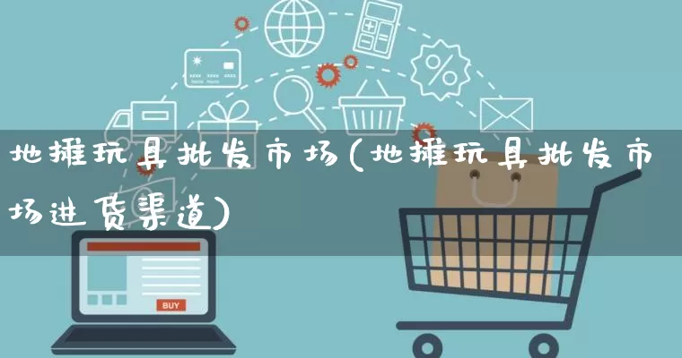 地摊玩具批发市场(地摊玩具批发市场进货渠道)_https://www.rzcpcj.com_代运营_第1张