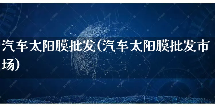 汽车太阳膜批发(汽车太阳膜批发市场)_https://www.rzcpcj.com_淘宝运营_第1张