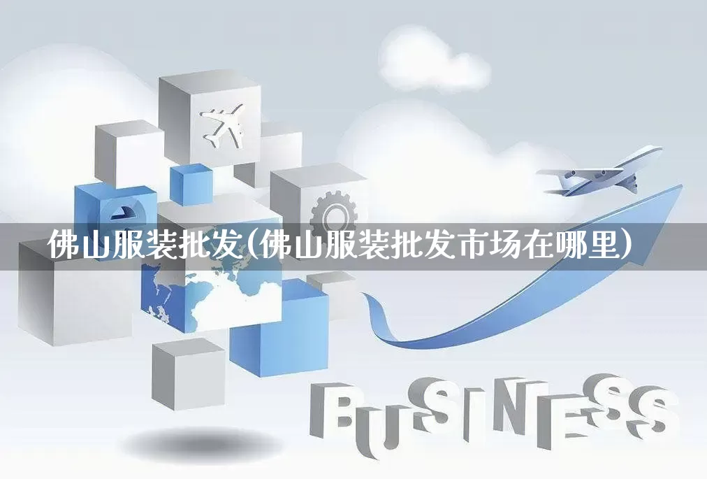 佛山服装批发(佛山服装批发市场在哪里)_https://www.rzcpcj.com_直通车_第1张