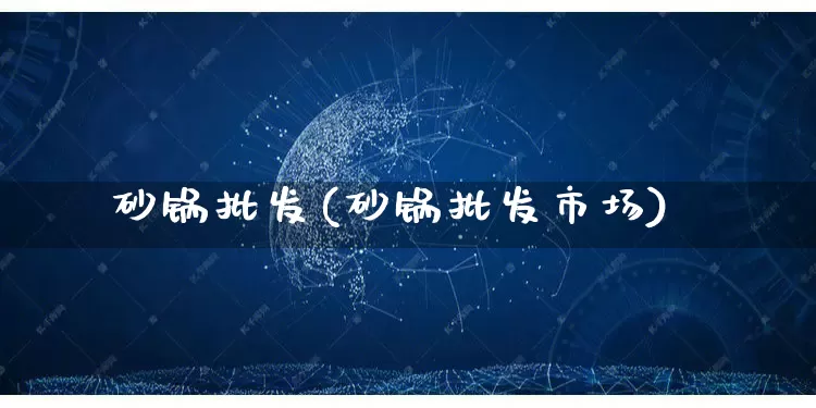 砂锅批发(砂锅批发市场)_https://www.rzcpcj.com_开网店_第1张