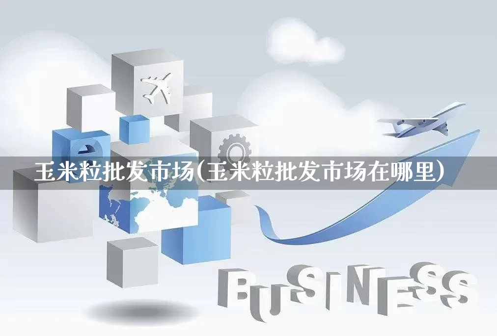 玉米粒批发市场(玉米粒批发市场在哪里)_https://www.rzcpcj.com_直通车_第1张