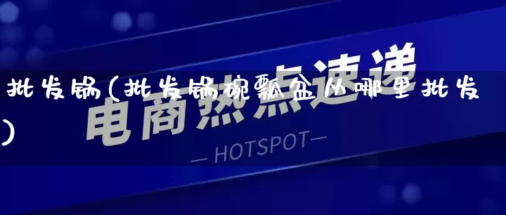 批发锅(批发锅碗瓢盆从哪里批发)_https://www.rzcpcj.com_代运营_第1张