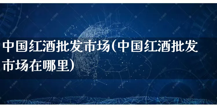 中国红酒批发市场(中国红酒批发市场在哪里)_https://www.rzcpcj.com_抖音快手_第1张