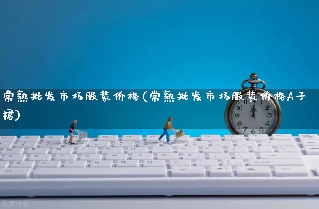 常熟批发市场服装价格(常熟批发市场服装价格A子裙)_开网店_第1张_电商运营网 常熟批发市场服装价格(常熟批发市场服装价格A子裙)_https://www.rzcpcj.com_开网店_第1张