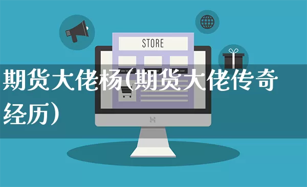 期货大佬杨(期货大佬传奇经历)_https://www.rzcpcj.com_开网店_第1张