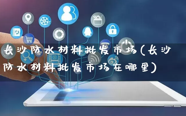 长沙防水材料批发市场(长沙防水材料批发市场在哪里)_https://www.rzcpcj.com_淘宝运营_第1张
